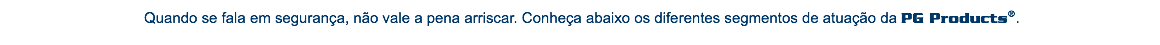  Quando se fala em segurança, não vale a pena arriscar. Conheça abaixo os diferentes segmentos de atuação da PG Products®.